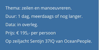Thema: zeilen en manoeuvreren.  Duur: 1 dag, meerdaags of nog langer.  Data: in overleg. Prijs: € 195,- per persoon Op zeiljacht Sentijn 37IQ van OceanPeople.