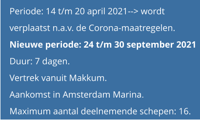 Periode: 14 t/m 20 april 2021--> wordt  verplaatst n.a.v. de Corona-maatregelen. Nieuwe periode: 24 t/m 30 september 2021Duur: 7 dagen.  Vertrek vanuit Makkum.Aankomst in Amsterdam Marina. Maximum aantal deelnemende schepen: 16.