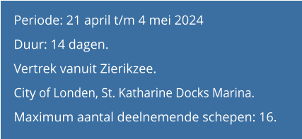 Periode: 21 april t/m 4 mei 2024 Duur: 14 dagen.  Vertrek vanuit Zierikzee.City of Londen, St. Katharine Docks Marina. Maximum aantal deelnemende schepen: 16.